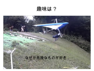 趣味は？ 
なぜか危険なものが好き 
 