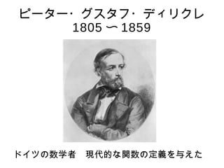 ピーター・グスタフ・ディリクレ 
1805 〜1859 
ドイツの数学者　現代的な関数の定義を与えた 
 