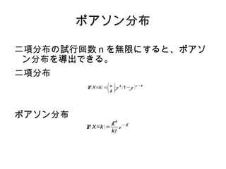 ポアソン分布 
二項分布の試行回数nを無限にすると、ポアソ 
ン分布を導出できる。 
二項分布 
ポアソン分布 
P(X=k)=(n 
k )p k (1−p )n −k 
P(X=k)=Lk 
k! e −L 
 