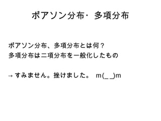 ポアソン分布・多項分布 
ポアソン分布、多項分布とは何？ 
多項分布は二項分布を一般化したもの 
→すみません。挫けました。 m(_ _)m 
 