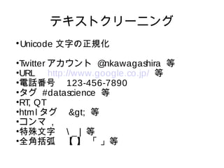 テキストクリーニング 
Unicode 文字の正規化 
•Twitterアカウント @nkawagashira 等 
•URL　http://www.google.co.jp/ 等 
•電話番号　123-456-7890 
•タグ #data...