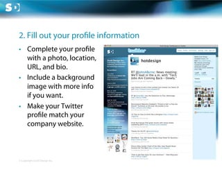 2. Fill out your pro le information
•  Complete your pro le
   with a photo, location,
   URL, and bio.
•  Include a background
   image with more info
   if you want.
•  Make your Twitter
   pro le match your
   company website.



© Copyright Scott Design Inc.
 