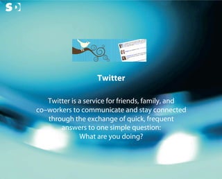 Twitter

                 Twitter is a service for friends, family, and
              co–workers to communicate and stay connected
                 through the exchange of quick, frequent
                     answers to one simple question:
                            What are you doing?


© Copyright Scott Design Inc.
 