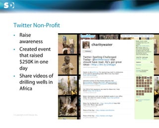 Twitter Non-Pro t
•  Raise
   awareness
•  Created event
   that raised
   $250K in one
   day
•  Share videos of
   drilling wells in
   Africa



© Copyright Scott Design Inc.
 