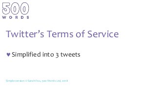 Twitter’s Terms of Service
Simplified into 3 tweets
Simple version © Sarah Fox, 500 Words Ltd, 2018
 