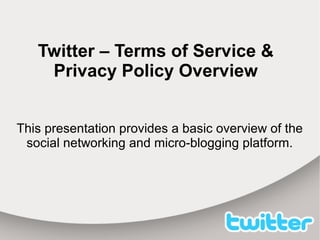 Twitter – Terms of Service &
Privacy Policy Overview
This presentation provides a basic overview of the
social networking and micro-blogging platform.
 