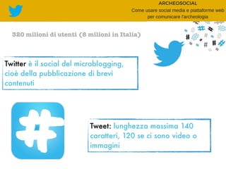 320 milioni di utenti (8 milioni in Italia)
Twitter è il social del microblogging,
cioè della pubblicazione di brevi
contenuti
Tweet: lunghezza massima 140
caratteri, 120 se ci sono video o
immagini
 