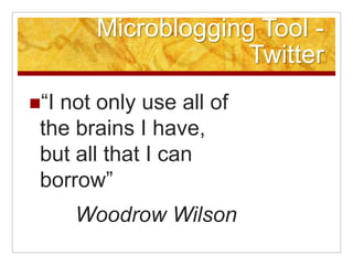 Microblogging Tool -
                    Twitter
“Inot only use all of
 the brains I have,
 but all that I can
 borrow”
      Woodrow Wilson
 