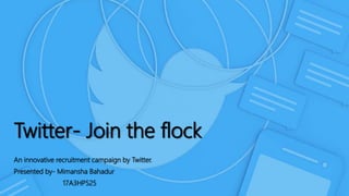 Twitter- Join the flock
An innovative recruitment campaign by Twitter.
Presented by- Mimansha Bahadur
17A3HP525
 