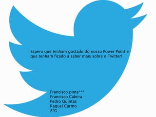 Espero que tenham gostado do nosso Power Point e 
que tenham ficado a saber mais sobre o Twitter! 
Francisco pinte*** 
Francisco Caleira 
Pedro Quintas 
Raquel Carmo 
8ºG 
 