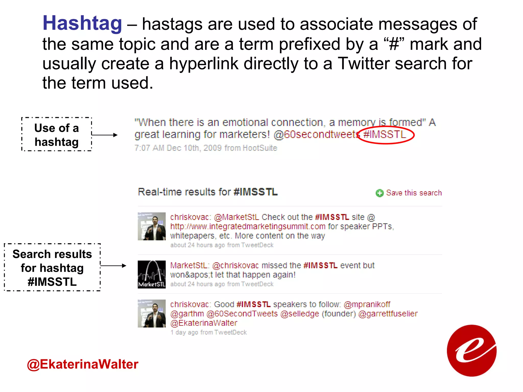 Hashtag   – hastags are used to associate messages of the same topic and are a term prefixed by a “#” mark and usually create a hyperlink directly to a Twitter search for the term used. @EkaterinaWalter Search results for hashtag #IMSSTL Use of a hashtag 