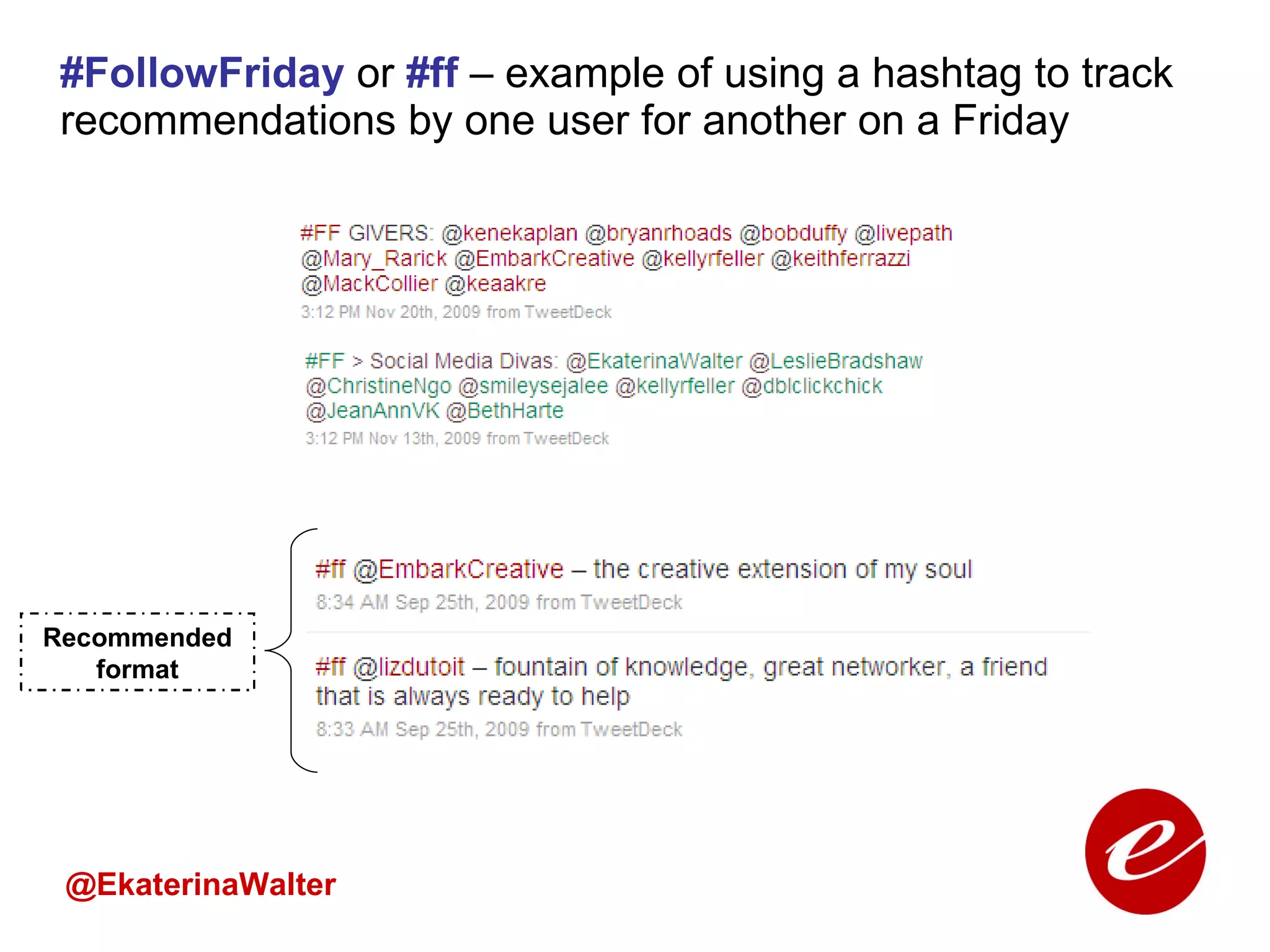 #FollowFriday  or  #ff  – example of using a hashtag to track recommendations by one user for another on a Friday @EkaterinaWalter Recommended format 