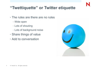 “Twettiquette” or Twitter etiquette

    •   The rules are there are no rules
         –   Wide open
         –   Lots of shouting
         –   Lots of background noise
    •   Share things of value
    •   Add to conversation




7   © Novell, Inc. All rights reserved.
 