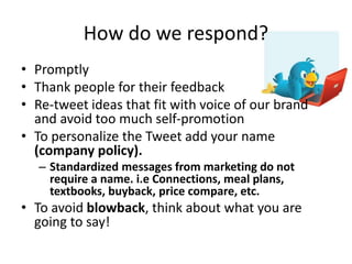 How do we respond?
• Promptly
• Thank people for their feedback
• Re-tweet ideas that fit with voice of our brand
and avoi...
