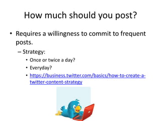 How much should you post?
• Requires a willingness to commit to frequent
posts.
– Strategy:
• Once or twice a day?
• Every...