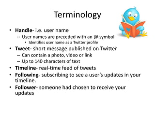 Terminology
• Handle- i.e. user name
– User names are preceded with an @ symbol
• Identifies user name as a Twitter profil...