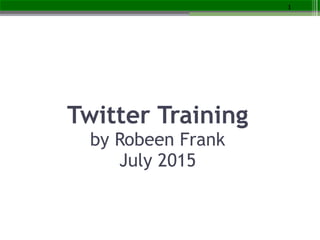 Twitter Training
by Robeen Frank
July 2015
1
 