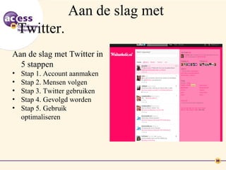 Aan de slag met
    Twitter.
Aan de slag met Twitter in
  5 stappen
•   Stap 1. Account aanmaken
•   Stap 2. Mensen volgen
•   Stap 3. Twitter gebruiken
•   Stap 4. Gevolgd worden
•   Stap 5. Gebruik
    optimaliseren
 