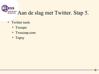 Aan de slag met Twitter. Stap 5.
• Twitter tools
  • Tweepz
  • Twazzup.com
  • Topsy
 