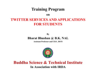TWITTER SERVICES AND APPLICATIONS
FOR STUDENTS
Training Program
Buddha Science & Technical Institute
In Association with IRDA
By
Bharat Bhushan @ B.K. NAL
Assistant Professor and CEO , BSTI
on
 