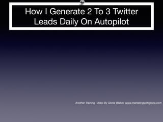 How I Generate 2 To 3 Twitter
Leads Daily On Autopilot
Another Training Video By Gloria Walker, www.marketingwithgloria.com
 