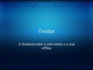 Twitter A fronteira entre o real online e o real offline 