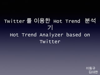 Twitter 를 이용한 Hot Trend 분석
기
Hot Trend Analyzer based on
Twitter
이동규
김대한
 