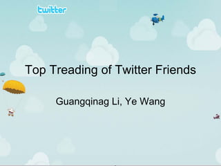Top Treading of Twitter Friends

     Guangqinag Li, Ye Wang
 