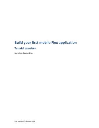 Last updated: 7 October 2011
Build your first mobile Flex application
Tutorial exercises
Narciso Jaramillo
 