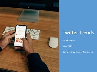 Twitter Trends
South Africa
May 2019
Compiled by: Ashley Mokwena
 
