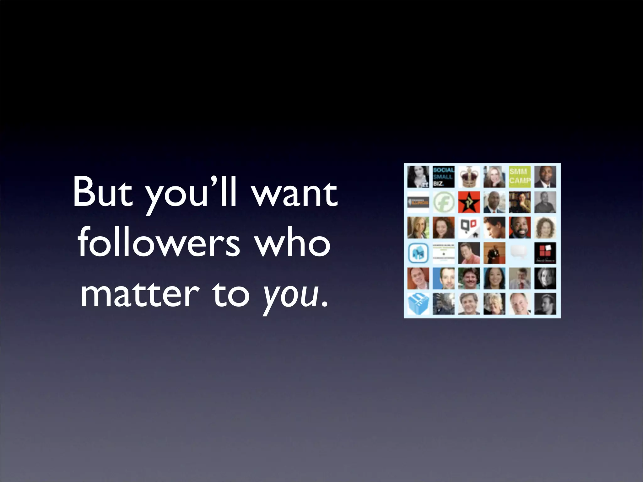 But you’ll want
followers who
matter to you.
 