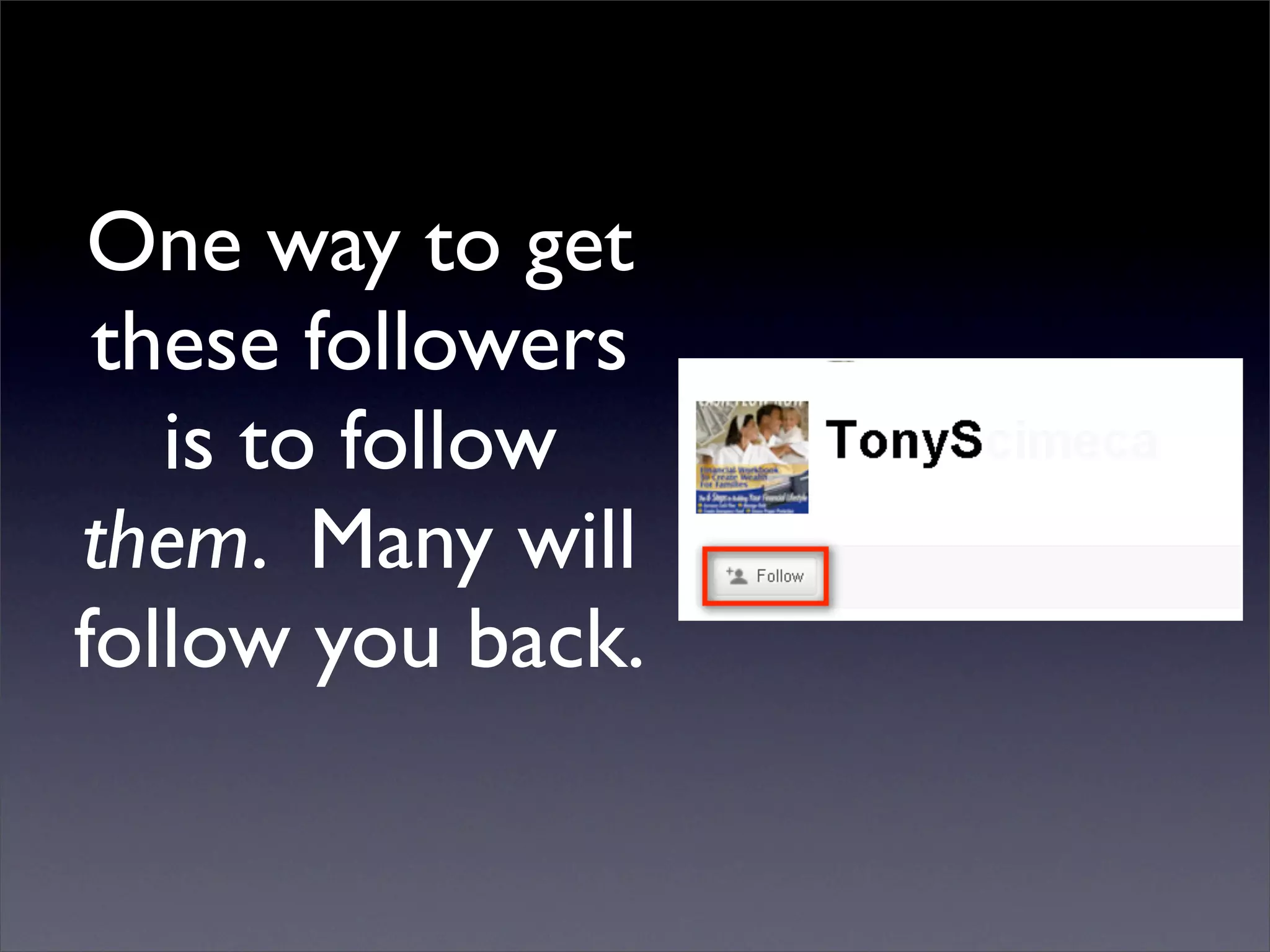 One way to get
 these followers
   is to follow
them. Many will
follow you back.
 