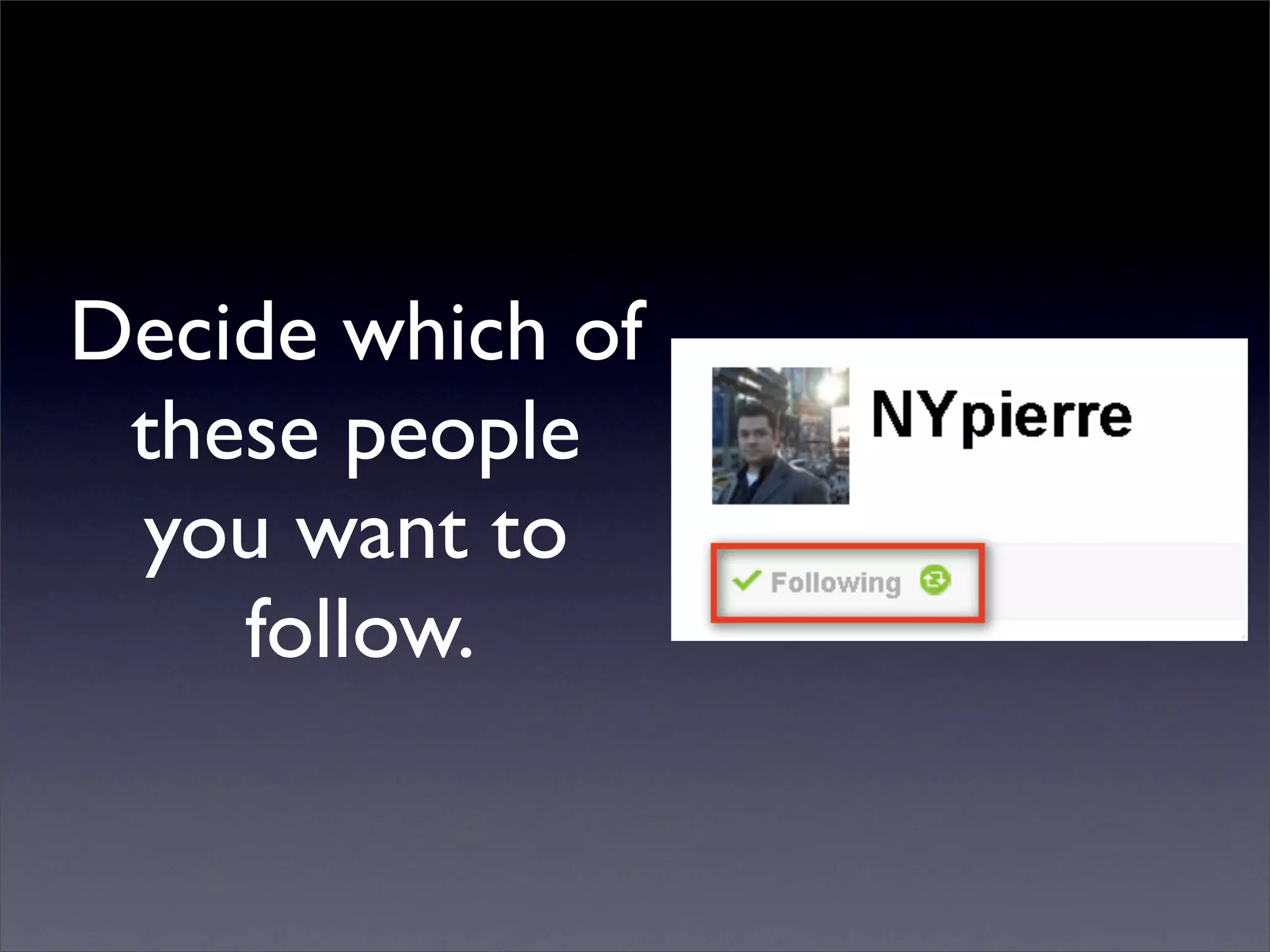 Decide which of
 these people
 you want to
    follow.
 