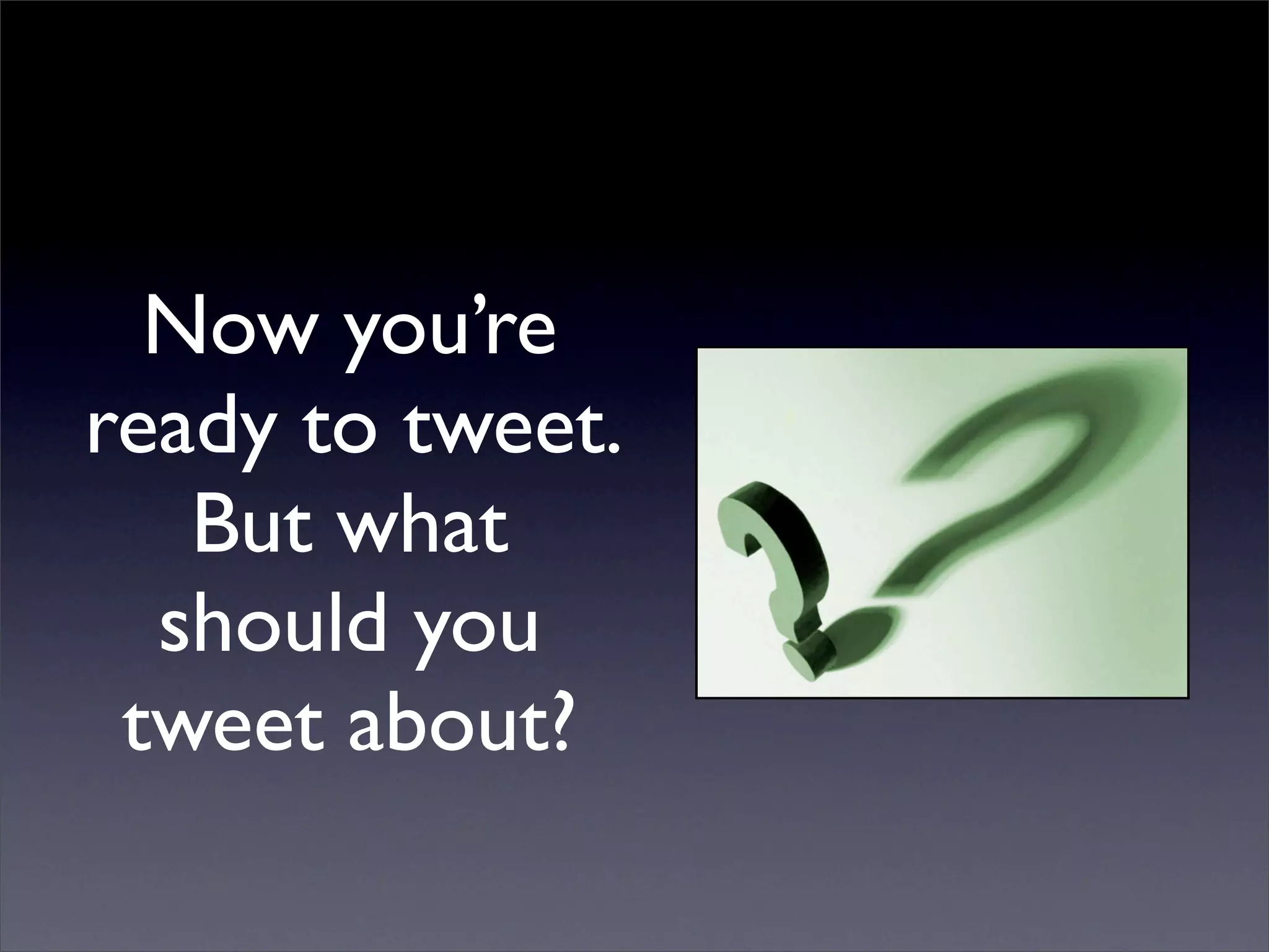 Now you’re
ready to tweet.
   But what
  should you
 tweet about?
 
