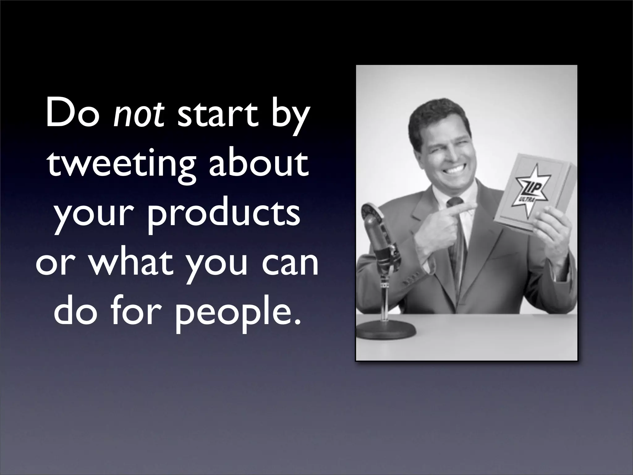 Do not start by
tweeting about
 your products
or what you can
 do for people.
 