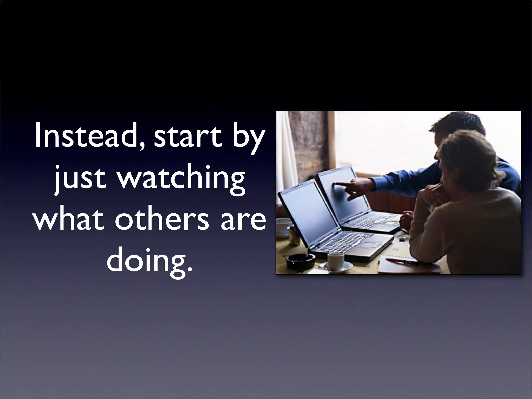 Instead, start by
  just watching
what others are
      doing.
 
