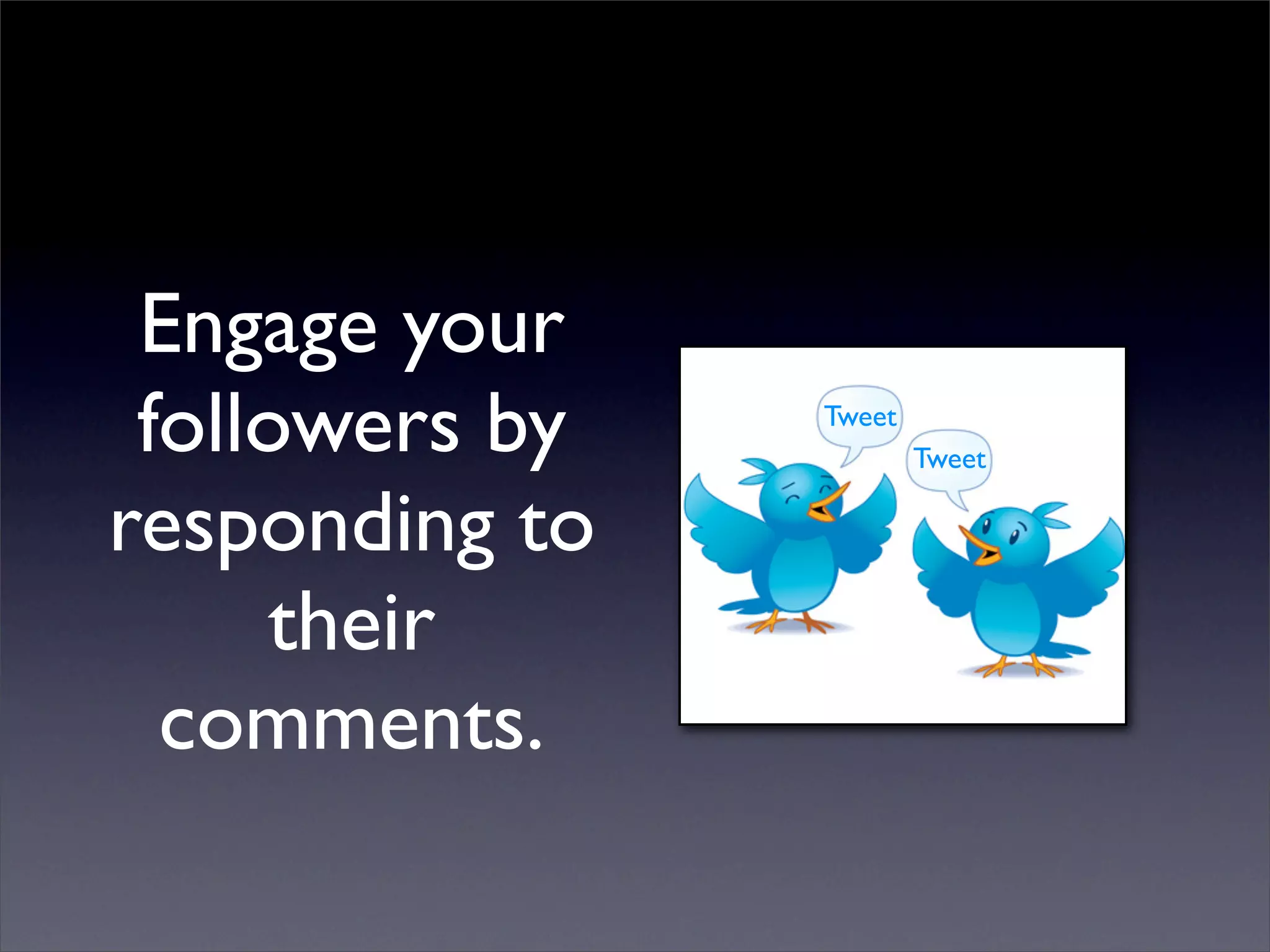 Engage your
 followers by   Tweet
                        Tweet

responding to
      their
  comments.
 