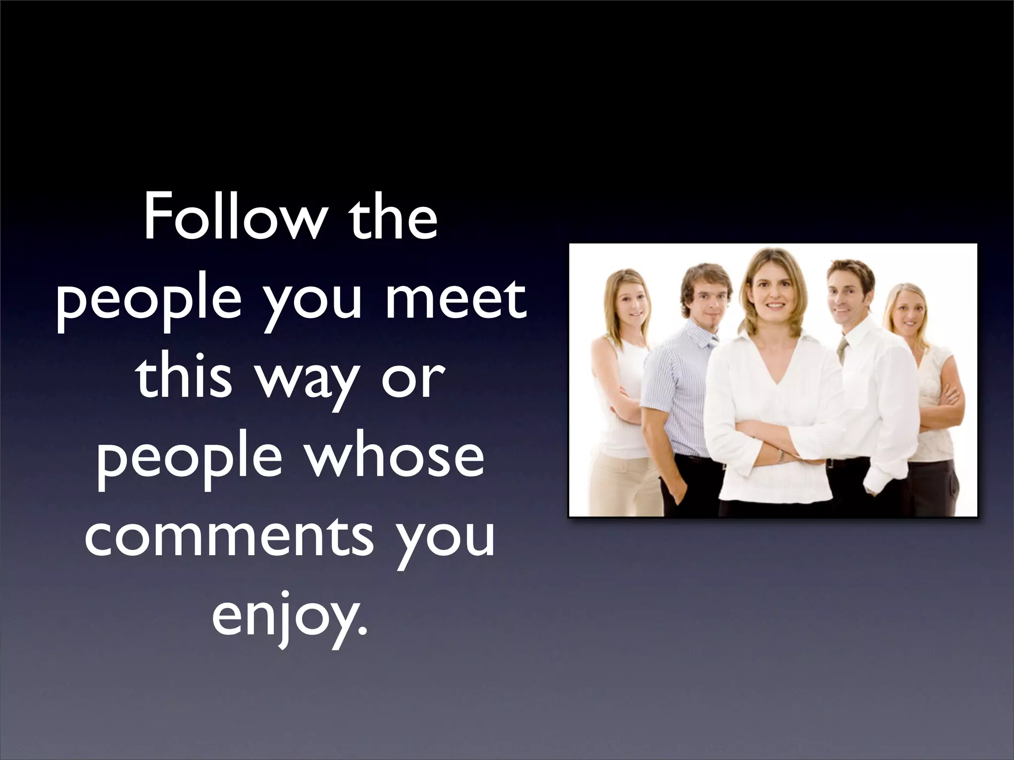 Follow the
people you meet
   this way or
 people whose
 comments you
      enjoy.
 