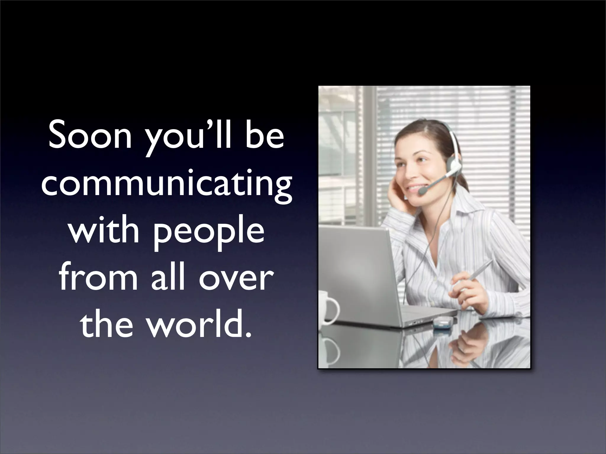 Soon you’ll be
communicating
  with people
 from all over
   the world.
 