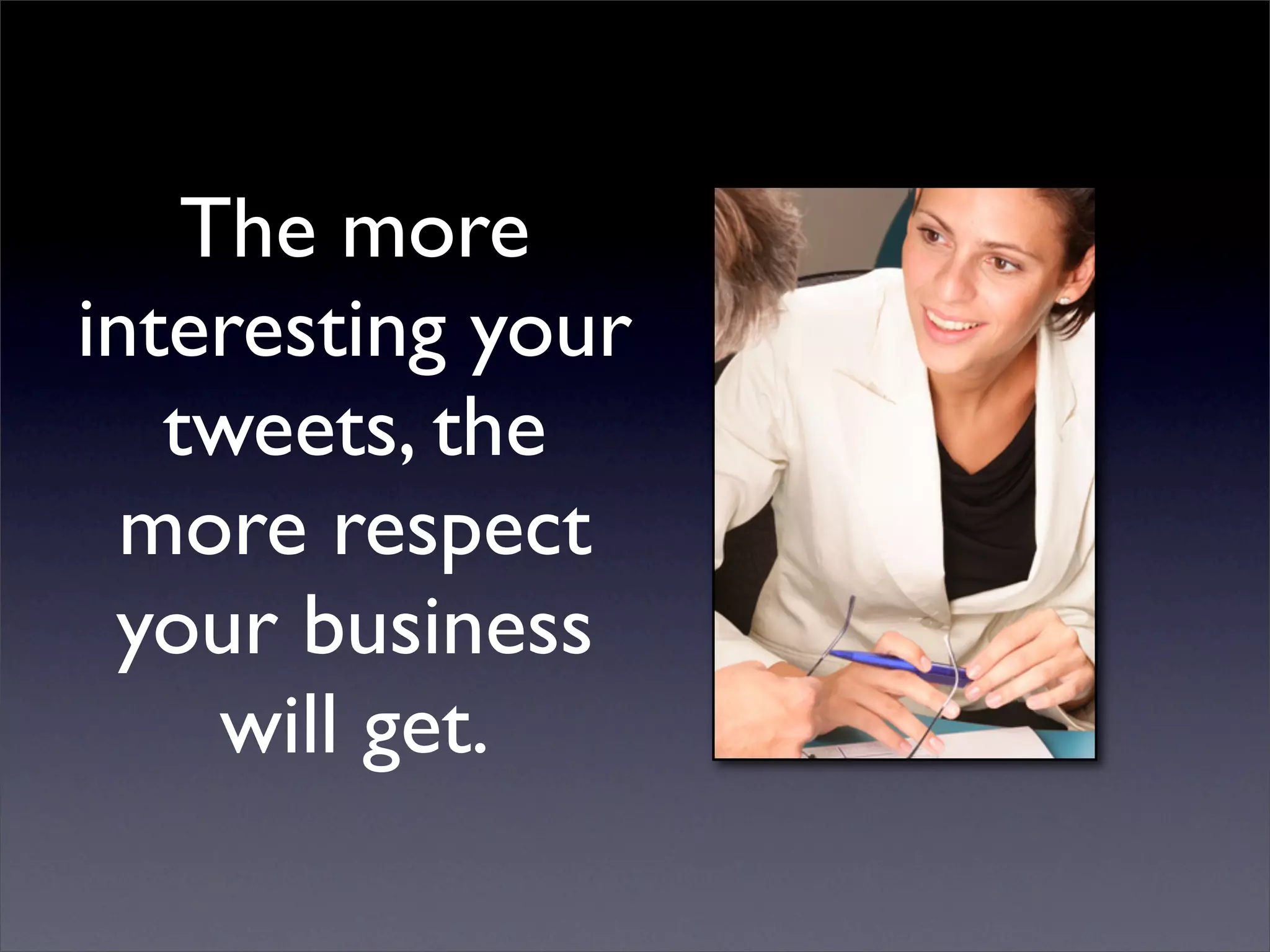 The more
interesting your
   tweets, the
  more respect
 your business
     will get.
 