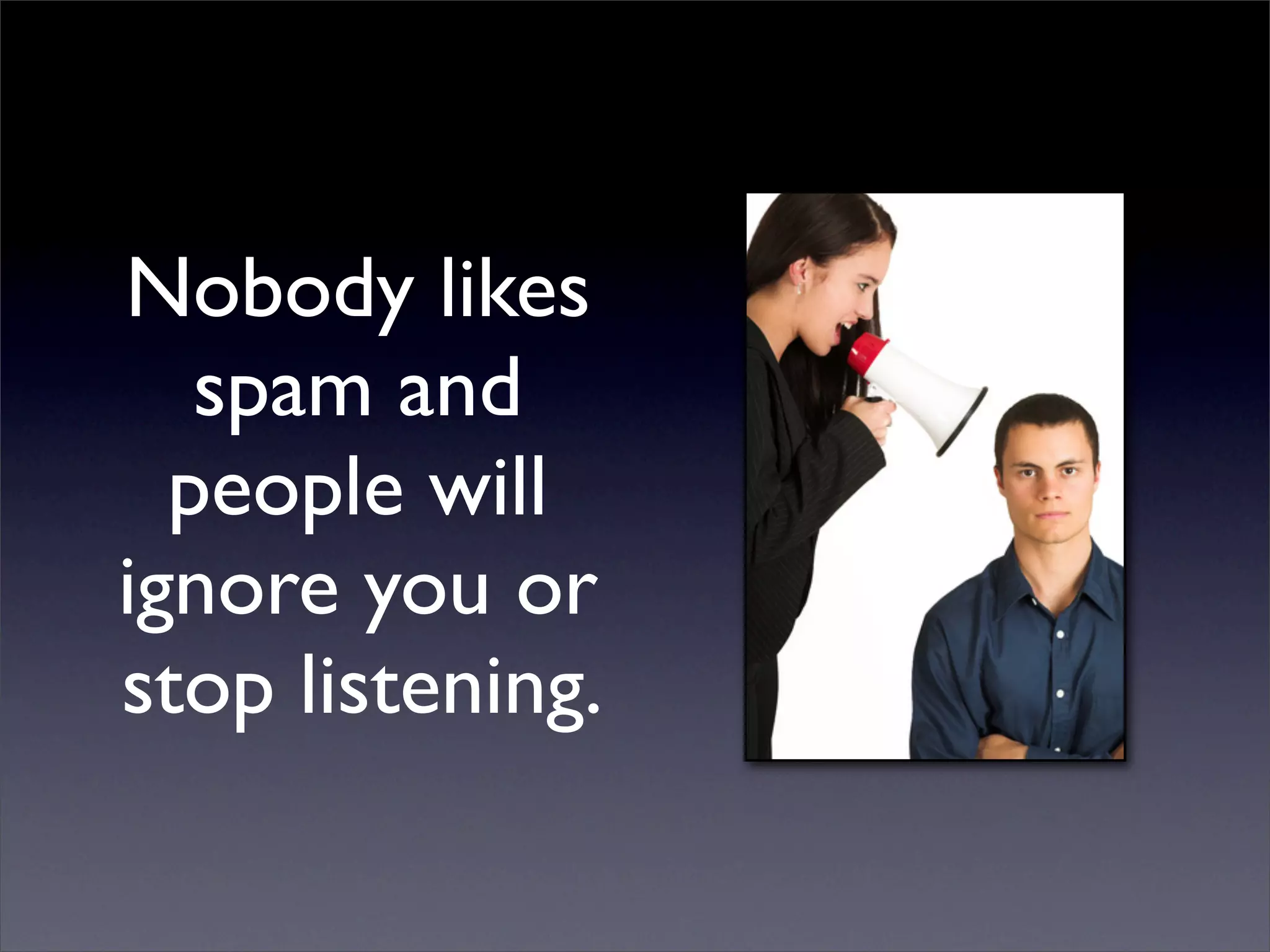 Nobody likes
   spam and
  people will
ignore you or
stop listening.
 