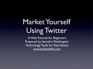 Market Yourself
 Using Twitter
  A Web Tutorial for Beginners
Prepared by Saundra Washington
Technology Tools for Real Estate
     www.techtools4re.com
 