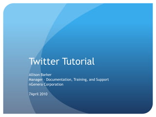 Twitter Tutorial Allison Barker Manager – Documentation, Training, and Support nGenera Corporation 7April 2010 