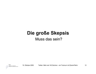 Die große Skepsis
                   Muss das sein?




19. Oktober 2009    Twitter: Mehr als 140 Zeichen – ein Tutorium mit Daniel Rehn   12
 