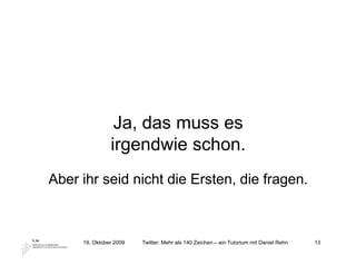 Ja, das muss es
               irgendwie schon.
Aber ihr seid nicht die Ersten, die fragen.



     19. Oktober 2009   Twitter: Mehr als 140 Zeichen – ein Tutorium mit Daniel Rehn   13
 