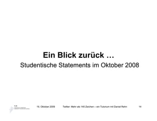 Ein Blick zurück …
Studentische Statements im Oktober 2008




     19. Oktober 2009   Twitter: Mehr als 140 Zeichen – ein Tutorium mit Daniel Rehn   14
 