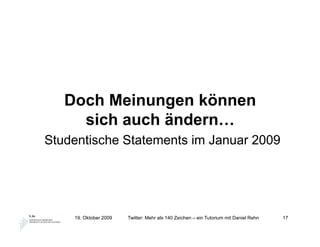 Doch Meinungen können
     sich auch ändern…
Studentische Statements im Januar 2009




    19. Oktober 2009   Twitter: Mehr als 140 Zeichen – ein Tutorium mit Daniel Rehn   17
 