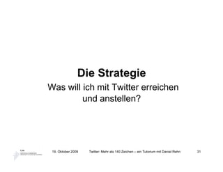 Die Strategie
Was will ich mit Twitter erreichen
         und anstellen?




 19. Oktober 2009   Twitter: Mehr als 140 Zeichen – ein Tutorium mit Daniel Rehn   31
 