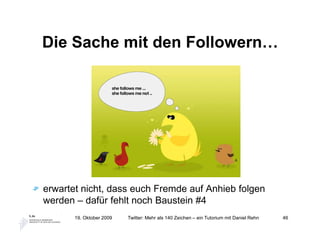 Die Sache mit den Followern…




erwartet nicht, dass euch Fremde auf Anhieb folgen
werden – dafür fehlt noch Baustein #4
       19. Oktober 2009   Twitter: Mehr als 140 Zeichen – ein Tutorium mit Daniel Rehn   46
 