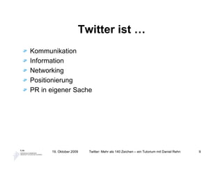 Twitter ist …
Kommunikation
Information
Networking
Positionierung
PR in eigener Sache




      19. Oktober 2009   Twitter: Mehr als 140 Zeichen – ein Tutorium mit Daniel Rehn   9
 